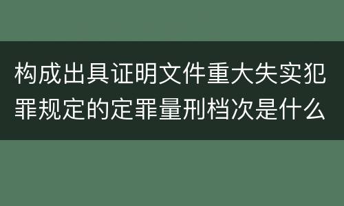 构成出具证明文件重大失实犯罪规定的定罪量刑档次是什么