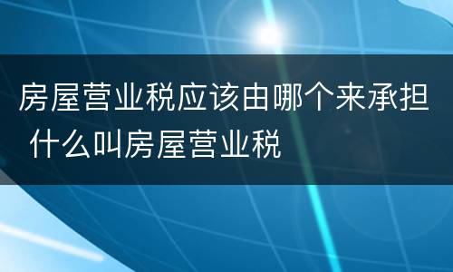 房屋营业税应该由哪个来承担 什么叫房屋营业税