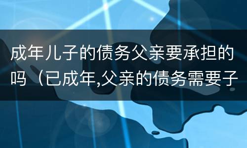 成年儿子的债务父亲要承担的吗（已成年,父亲的债务需要子女偿还吗）
