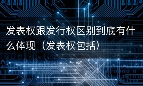 发表权跟发行权区别到底有什么体现（发表权包括）