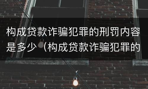 构成贷款诈骗犯罪的刑罚内容是多少（构成贷款诈骗犯罪的刑罚内容是多少条）