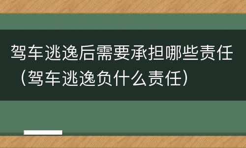 驾车逃逸后需要承担哪些责任（驾车逃逸负什么责任）
