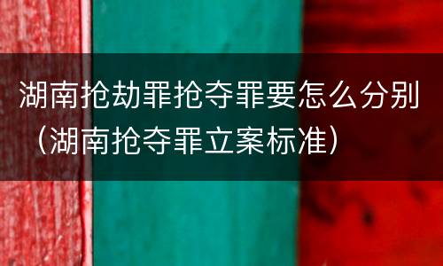 湖南抢劫罪抢夺罪要怎么分别（湖南抢夺罪立案标准）