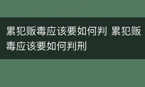 累犯贩毒应该要如何判 累犯贩毒应该要如何判刑