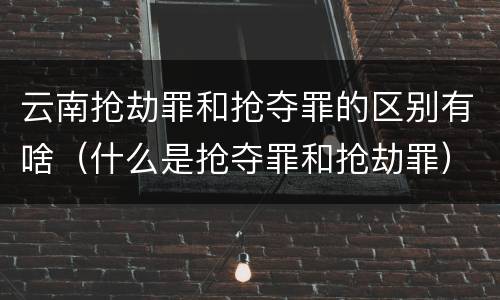 云南抢劫罪和抢夺罪的区别有啥（什么是抢夺罪和抢劫罪）