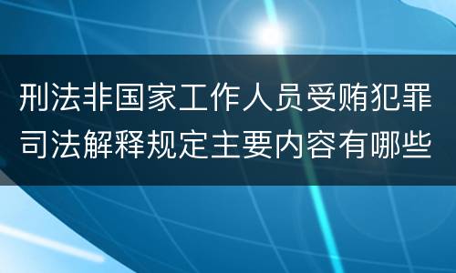 刑法非国家工作人员受贿犯罪司法解释规定主要内容有哪些