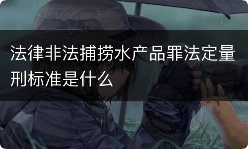 法律非法捕捞水产品罪法定量刑标准是什么