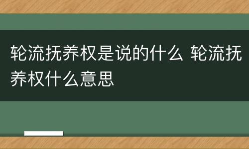 轮流抚养权是说的什么 轮流抚养权什么意思