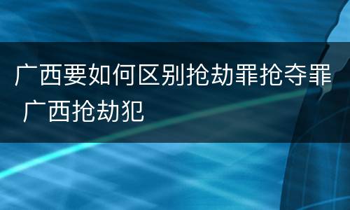 广西要如何区别抢劫罪抢夺罪 广西抢劫犯