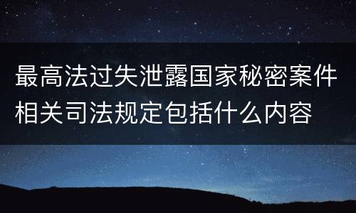 最高法过失泄露国家秘密案件相关司法规定包括什么内容