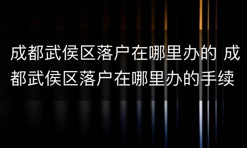 成都武侯区落户在哪里办的 成都武侯区落户在哪里办的手续