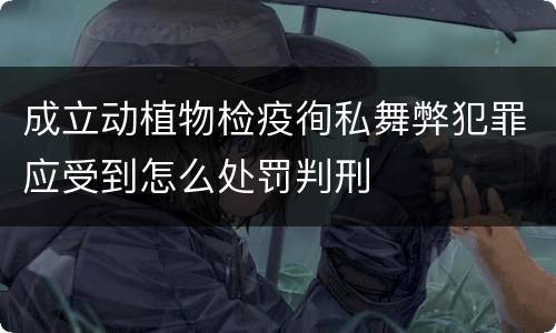 成立动植物检疫徇私舞弊犯罪应受到怎么处罚判刑