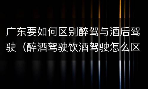 广东要如何区别醉驾与酒后驾驶（醉酒驾驶饮酒驾驶怎么区别）