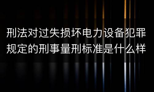 刑法对过失损坏电力设备犯罪规定的刑事量刑标准是什么样的