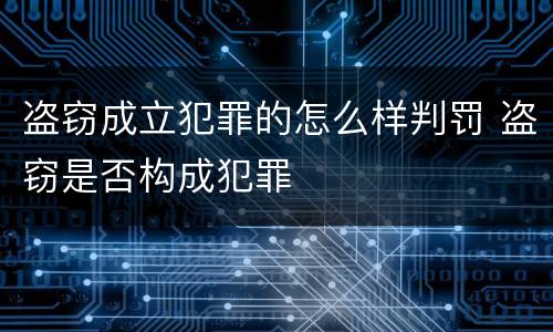 盗窃成立犯罪的怎么样判罚 盗窃是否构成犯罪