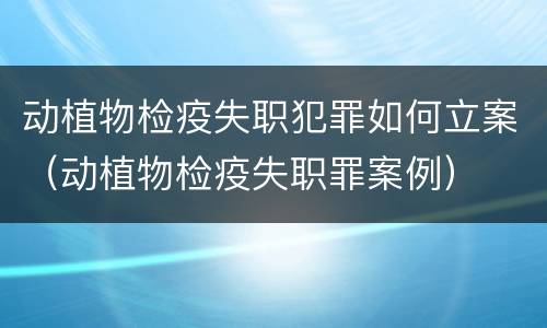 动植物检疫失职犯罪如何立案(动植物检疫失职罪案例)