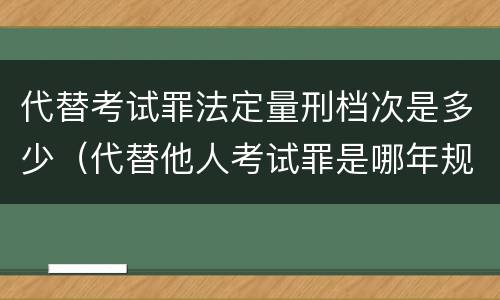 代替考试罪法定量刑档次是多少（代替他人考试罪是哪年规定）