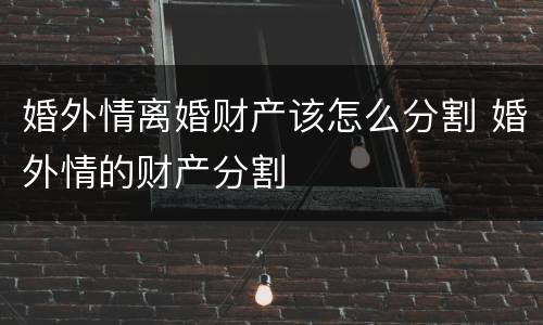 婚外情离婚财产该怎么分割 婚外情的财产分割