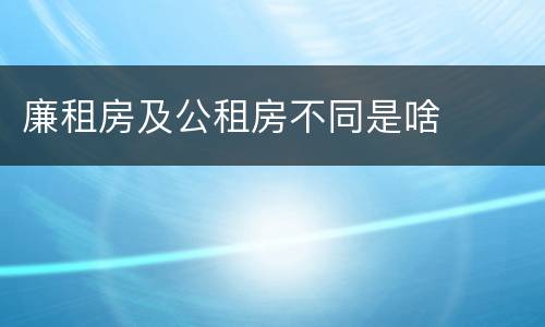 廉租房及公租房不同是啥