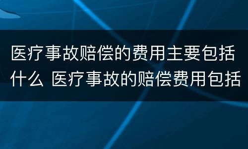 医疗事故赔偿的费用主要包括什么 医疗事故的赔偿费用包括哪些内容