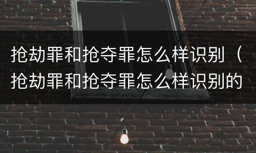 抢劫罪和抢夺罪怎么样识别（抢劫罪和抢夺罪怎么样识别的）