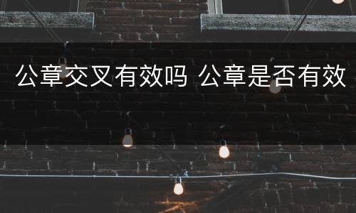 公章交叉有效吗 公章是否有效