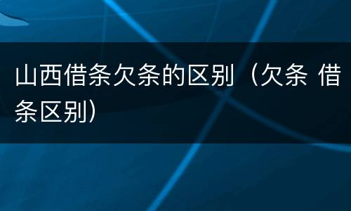 山西借条欠条的区别（欠条 借条区别）