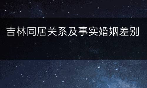 吉林同居关系及事实婚姻差别