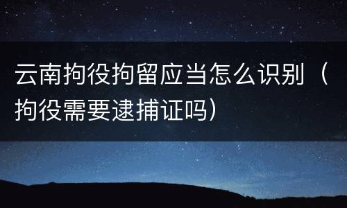 云南拘役拘留应当怎么识别（拘役需要逮捕证吗）