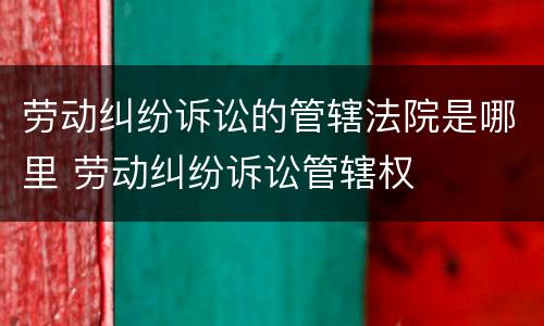 劳动纠纷诉讼的管辖法院是哪里 劳动纠纷诉讼管辖权