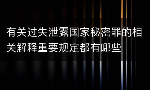 有关过失泄露国家秘密罪的相关解释重要规定都有哪些