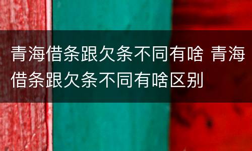 青海借条跟欠条不同有啥 青海借条跟欠条不同有啥区别