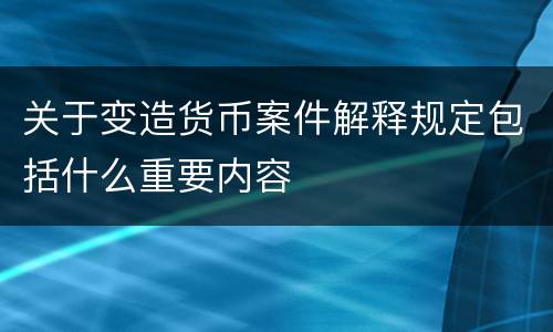关于变造货币案件解释规定包括什么重要内容