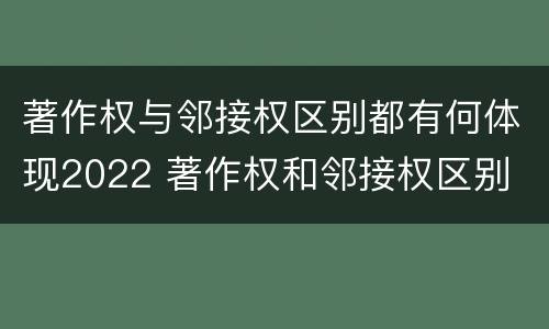 著作权与邻接权区别都有何体现2022 著作权和邻接权区别