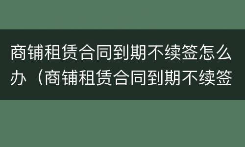 商铺租赁合同到期不续签怎么办（商铺租赁合同到期不续签怎么办呢）