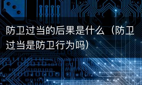 防卫过当的后果是什么（防卫过当是防卫行为吗）