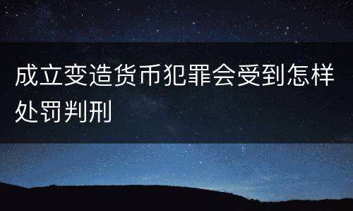 成立变造货币犯罪会受到怎样处罚判刑