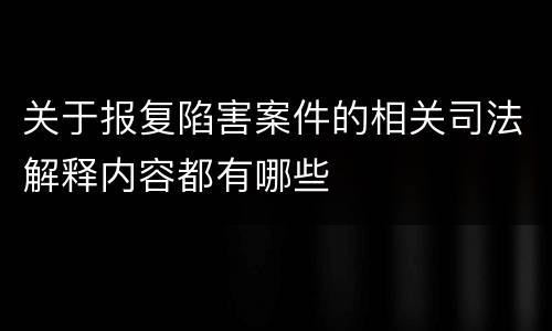关于报复陷害案件的相关司法解释内容都有哪些