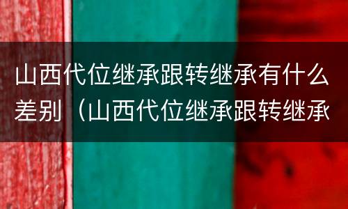 山西代位继承跟转继承有什么差别（山西代位继承跟转继承有什么差别吗）