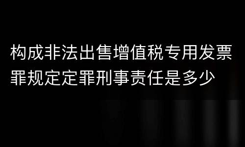 构成非法出售增值税专用发票罪规定定罪刑事责任是多少