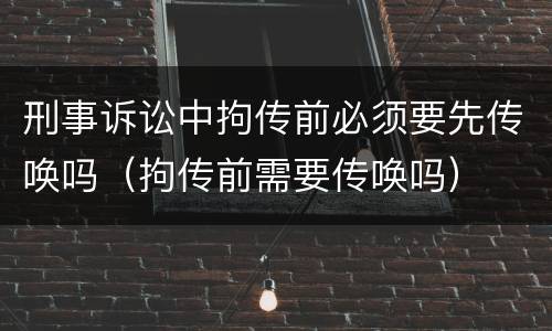 刑事诉讼中拘传前必须要先传唤吗（拘传前需要传唤吗）