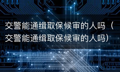 交警能通缉取保候审的人吗（交警能通缉取保候审的人吗）