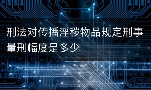 刑法对传播淫秽物品规定刑事量刑幅度是多少