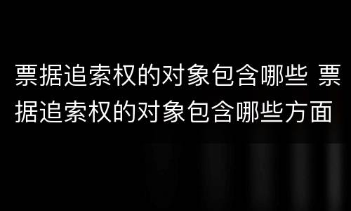 票据追索权的对象包含哪些 票据追索权的对象包含哪些方面