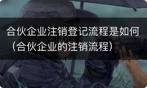 合伙企业注销登记流程是如何（合伙企业的注销流程）