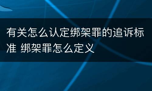 有关怎么认定绑架罪的追诉标准 绑架罪怎么定义