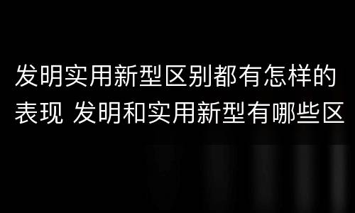 发明实用新型区别都有怎样的表现 发明和实用新型有哪些区别