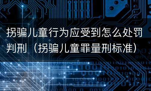 拐骗儿童行为应受到怎么处罚判刑（拐骗儿童罪量刑标准）