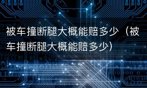被车撞断腿大概能赔多少（被车撞断腿大概能赔多少）