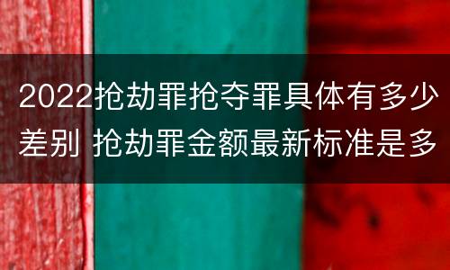 2022抢劫罪抢夺罪具体有多少差别 抢劫罪金额最新标准是多少